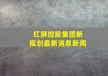 红狮控股集团新规划最新消息新闻