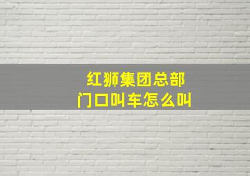 红狮集团总部门口叫车怎么叫