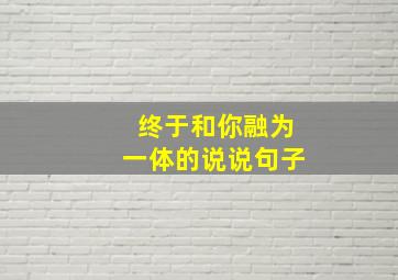 终于和你融为一体的说说句子