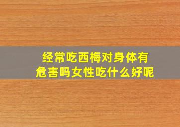 经常吃西梅对身体有危害吗女性吃什么好呢