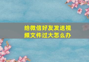 给微信好友发送视频文件过大怎么办