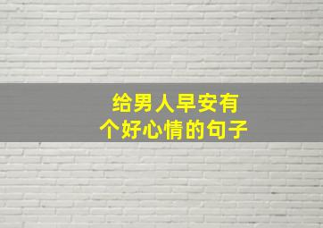 给男人早安有个好心情的句子