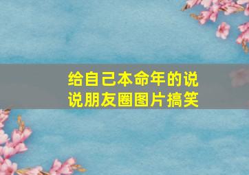 给自己本命年的说说朋友圈图片搞笑