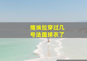 维埃拉穿过几号法国球衣了