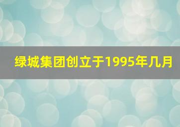 绿城集团创立于1995年几月