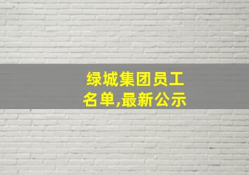 绿城集团员工名单,最新公示