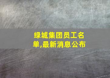 绿城集团员工名单,最新消息公布