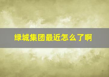 绿城集团最近怎么了啊