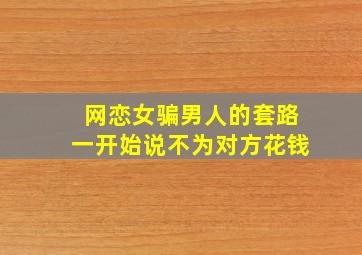 网恋女骗男人的套路一开始说不为对方花钱