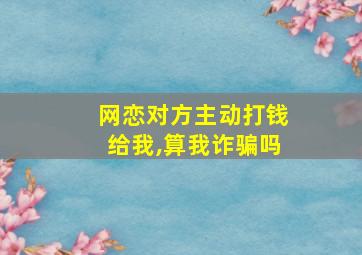 网恋对方主动打钱给我,算我诈骗吗