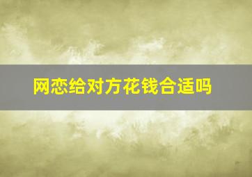 网恋给对方花钱合适吗