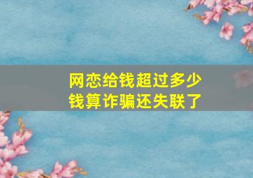 网恋给钱超过多少钱算诈骗还失联了