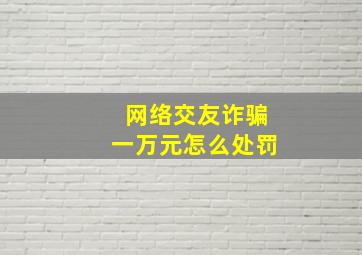 网络交友诈骗一万元怎么处罚