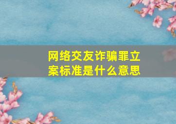 网络交友诈骗罪立案标准是什么意思