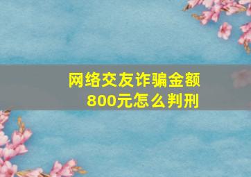 网络交友诈骗金额800元怎么判刑