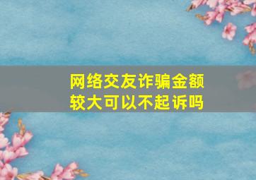 网络交友诈骗金额较大可以不起诉吗