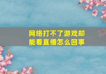 网络打不了游戏却能看直播怎么回事