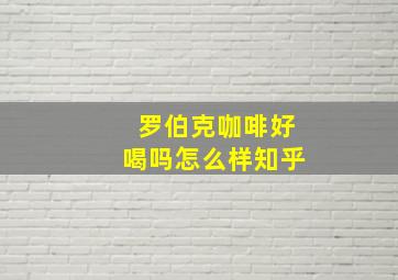 罗伯克咖啡好喝吗怎么样知乎