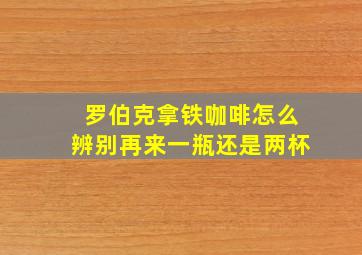 罗伯克拿铁咖啡怎么辨别再来一瓶还是两杯