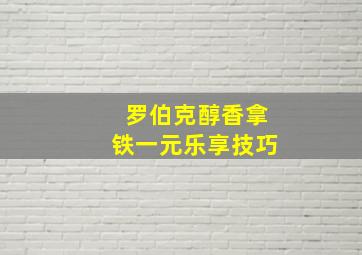 罗伯克醇香拿铁一元乐享技巧