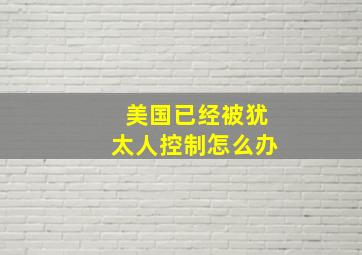 美国已经被犹太人控制怎么办