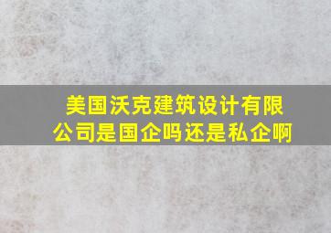 美国沃克建筑设计有限公司是国企吗还是私企啊