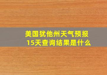 美国犹他州天气预报15天查询结果是什么