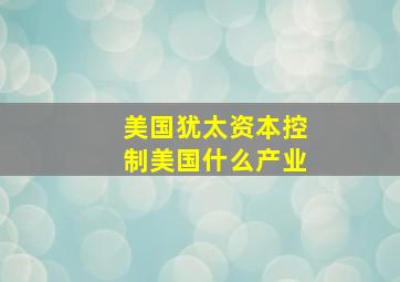 美国犹太资本控制美国什么产业