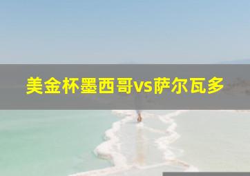 美金杯墨西哥vs萨尔瓦多