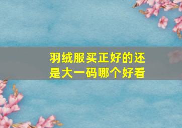 羽绒服买正好的还是大一码哪个好看