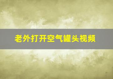 老外打开空气罐头视频