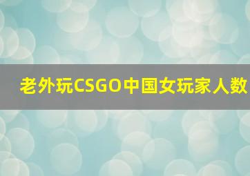 老外玩CSGO中国女玩家人数