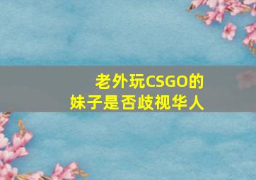 老外玩CSGO的妹子是否歧视华人