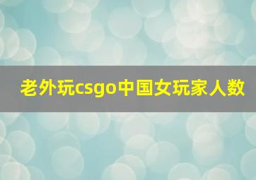 老外玩csgo中国女玩家人数