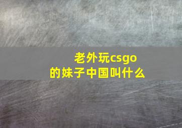 老外玩csgo的妹子中国叫什么