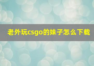 老外玩csgo的妹子怎么下载