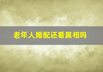 老年人婚配还看属相吗