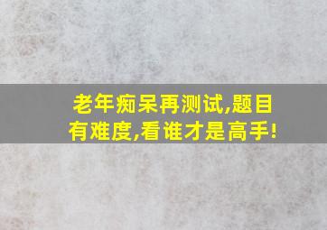 老年痴呆再测试,题目有难度,看谁才是高手!