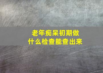 老年痴呆初期做什么检查能查出来