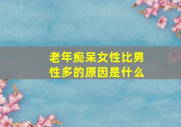 老年痴呆女性比男性多的原因是什么