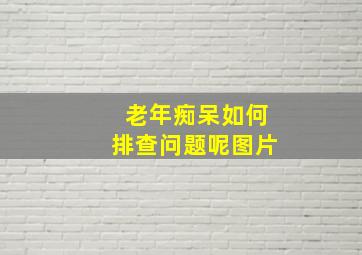 老年痴呆如何排查问题呢图片