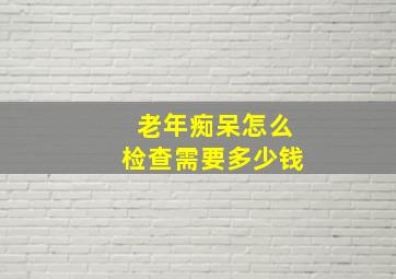 老年痴呆怎么检查需要多少钱