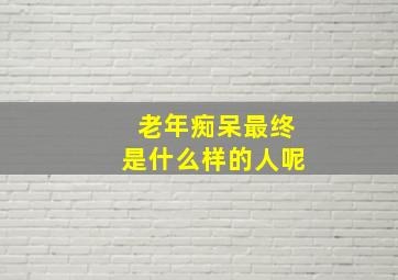 老年痴呆最终是什么样的人呢