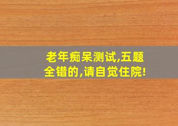 老年痴呆测试,五题全错的,请自觉住院!