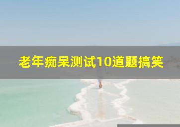 老年痴呆测试10道题搞笑