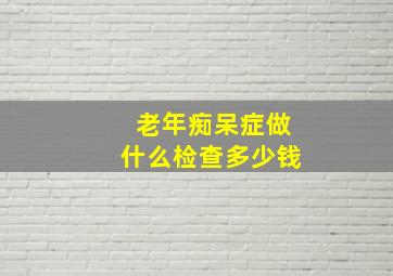 老年痴呆症做什么检查多少钱