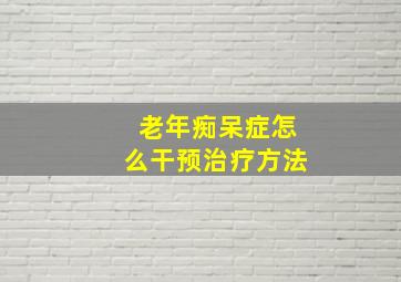 老年痴呆症怎么干预治疗方法