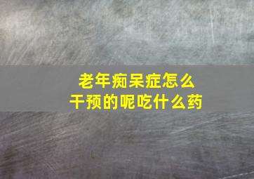 老年痴呆症怎么干预的呢吃什么药