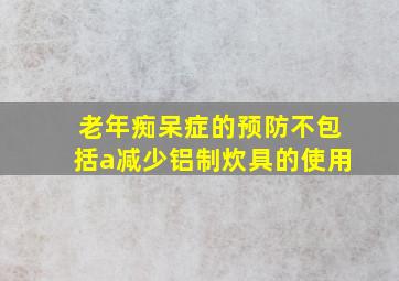 老年痴呆症的预防不包括a减少铝制炊具的使用