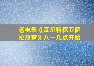 老电影《瓦尔特保卫萨拉热窝》八一几点开始